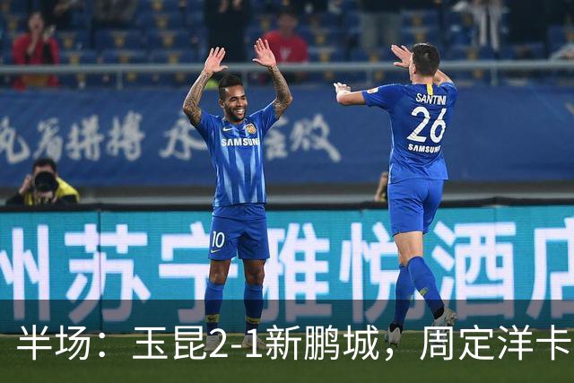 半场：玉昆2-1新鹏城，周定洋卡约破门，奥斯卡世界波
