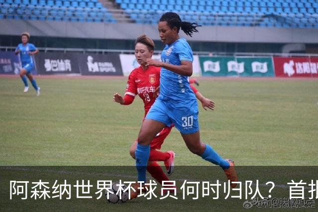 阿森纳世界杯球员何时归队？首批本周报到，西班牙英格兰国脚铁定缺席首轮